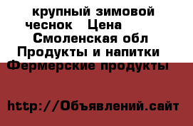 крупный зимовой чеснок › Цена ­ 100 - Смоленская обл. Продукты и напитки » Фермерские продукты   